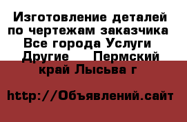 Изготовление деталей по чертежам заказчика - Все города Услуги » Другие   . Пермский край,Лысьва г.